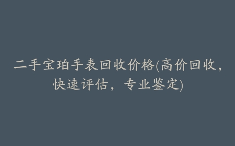 二手宝珀手表回收价格(高价回收，快速评估，专业鉴定)