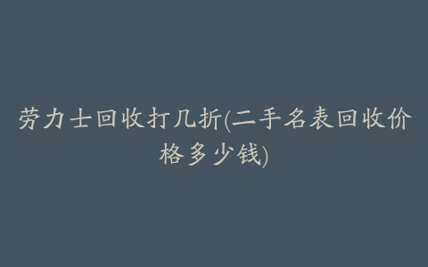 劳力士回收打几折(二手名表回收价格多少钱)