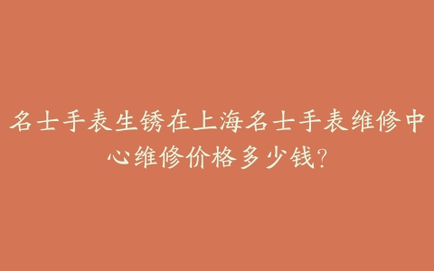 名士手表生锈在上海名士手表维修中心维修价格多少钱？