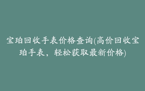 宝珀回收手表价格查询(高价回收宝珀手表，轻松获取最新价格)
