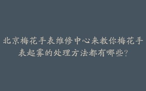 北京梅花手表维修中心来教你梅花手表起雾的处理方法都有哪些?