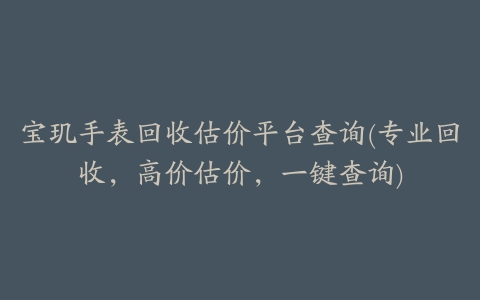 宝玑手表回收估价平台查询(专业回收,高价估价,一键查询)