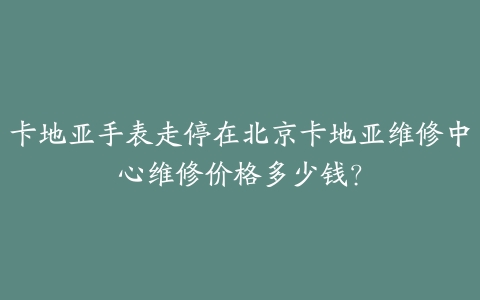 卡地亚手表走停在北京卡地亚维修中心维修价格多少钱?
