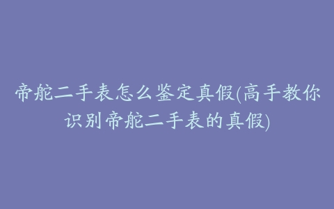 帝舵二手表怎么鉴定真假(高手教你识别帝舵二手表的真假)