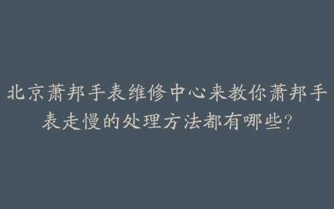 北京萧邦手表维修中心来教你萧邦手表走慢的处理方法都有哪些?