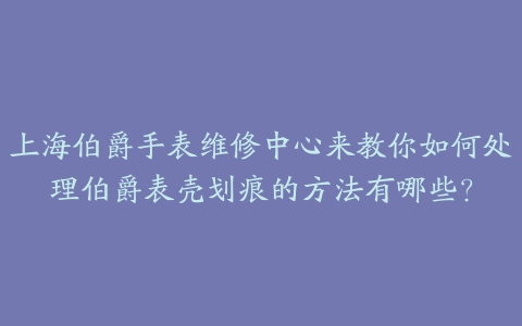 上海伯爵手表维修中心来教你如何处理伯爵表壳划痕的方法有哪些?