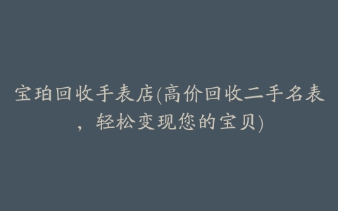 宝珀回收手表店(高价回收二手名表,轻松变现您的宝贝)