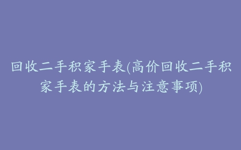 回收二手积家手表(高价回收二手积家手表的方法与注意事项)