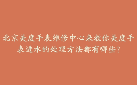 北京美度手表维修中心来教你美度手表进水的处理方法都有哪些?