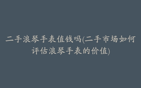 二手浪琴手表值钱吗(二手市场如何评估浪琴手表的价值)