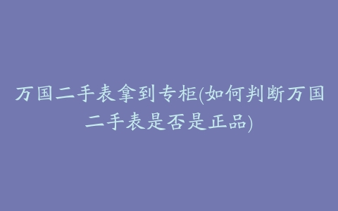 万国二手表拿到专柜(如何判断万国二手表是否是正品)