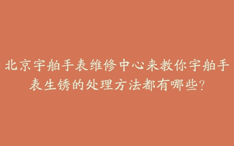 北京宇舶手表维修中心来教你宇舶手表生锈的处理方法都有哪些?