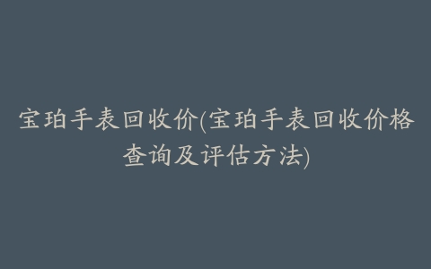 宝珀手表回收价(宝珀手表回收价格查询及评估方法)