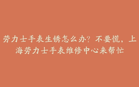 劳力士手表生锈怎么办?不要慌,上海劳力士手表维修中心来帮忙