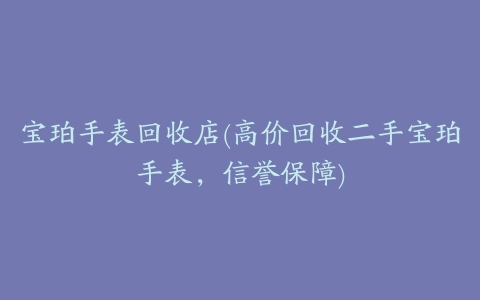宝珀手表回收店(高价回收二手宝珀手表,信誉保障)
