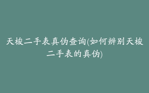 天梭二手表真伪查询(如何辨别天梭二手表的真伪)