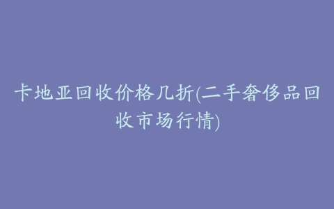 卡地亚回收价格几折(二手奢侈品回收市场行情)