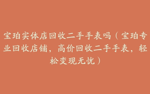 宝珀实体店回收二手手表吗(宝珀专业回收店铺,高价回收二手手表,轻松变现无忧)