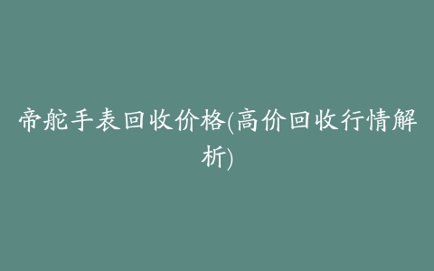 帝舵手表回收价格(高价回收行情解析)