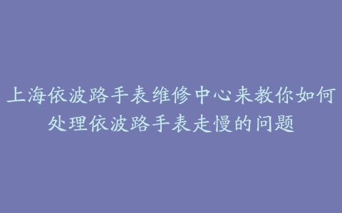 上海依波路手表维修中心来教你如何处理依波路手表走慢的问题