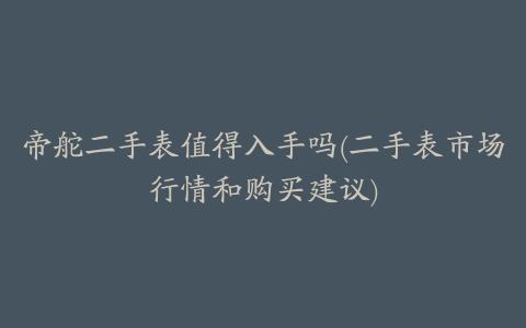 帝舵二手表值得入手吗(二手表市场行情和购买建议)