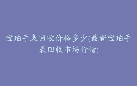 宝珀手表回收价格多少(最新宝珀手表回收市场行情)