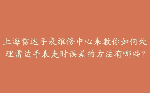 上海雷达手表维修中心来教你如何处理雷达手表走时误差的方法有哪些?