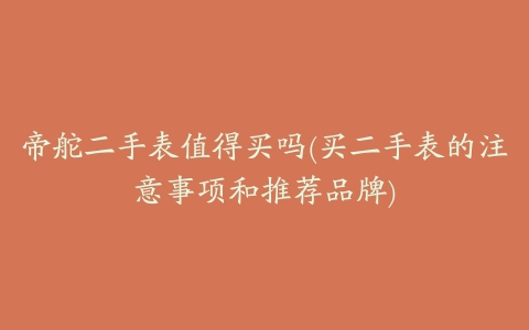 帝舵二手表值得买吗(买二手表的注意事项和推荐品牌)