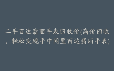 二手百达翡丽手表回收价(高价回收,轻松变现手中闲置百达翡丽手表)