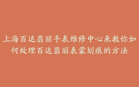 上海百达翡丽手表维修中心来教你如何处理百达翡丽表蒙划痕的方法
