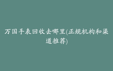 万国手表回收去哪里(正规机构和渠道推荐)