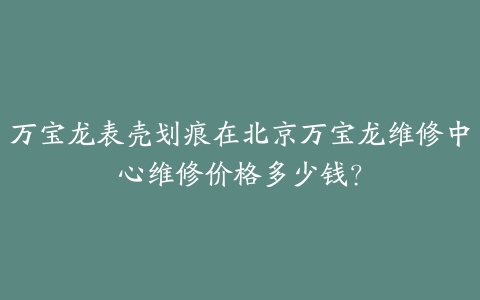 万宝龙表壳划痕在北京万宝龙维修中心维修价格多少钱?