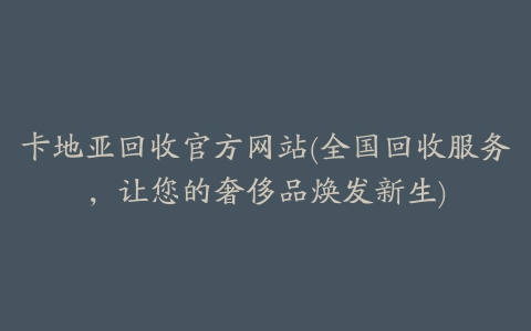 卡地亚回收官方网站(全国回收服务,让您的奢侈品焕发新生)