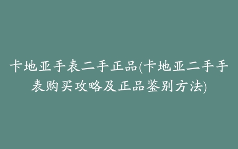 卡地亚手表二手正品(卡地亚二手手表购买攻略及正品鉴别方法)