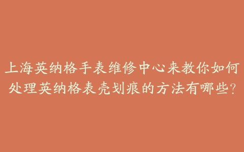 上海英纳格手表维修中心来教你如何处理英纳格表壳划痕的方法有哪些?
