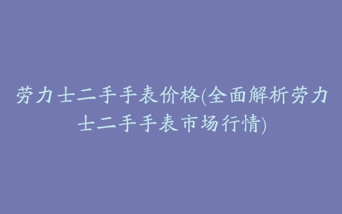劳力士二手手表价格(全面解析劳力士二手手表市场行情)