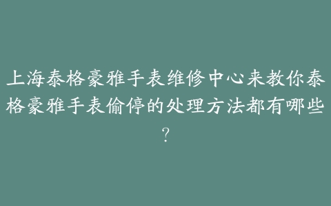 上海泰格豪雅手表维修中心来教你泰格豪雅手表偷停的处理方法都有哪些?