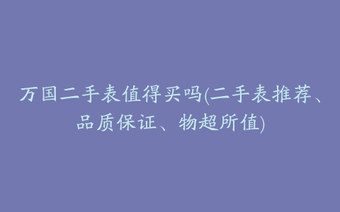 万国二手表值得买吗(二手表推荐、品质保证、物超所值)