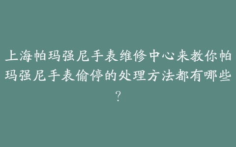 上海帕玛强尼手表维修中心来教你帕玛强尼手表偷停的处理方法都有哪些?