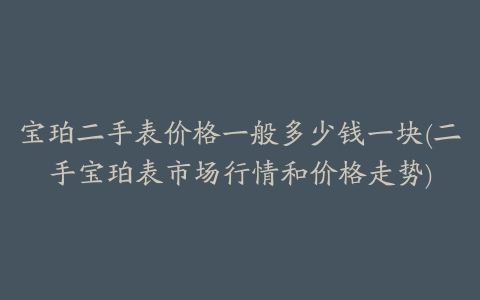 宝珀二手表价格一般多少钱一块(二手宝珀表市场行情和价格走势)