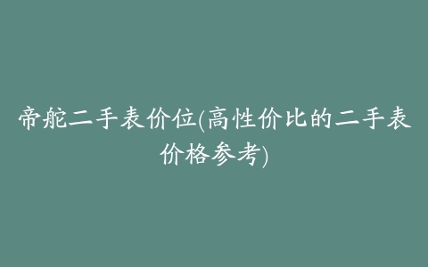 帝舵二手表价位(高性价比的二手表价格参考)