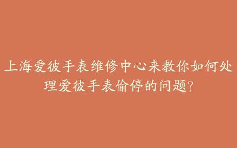 上海爱彼手表维修中心来教你如何处理爱彼手表偷停的问题?