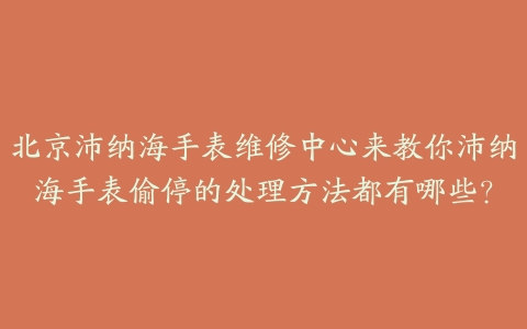北京沛纳海手表维修中心来教你沛纳海手表偷停的处理方法都有哪些?