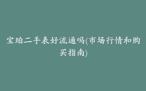 宝珀二手表好流通吗(市场行情和购买指南)