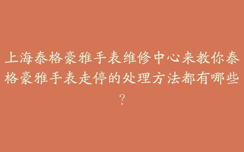 上海泰格豪雅手表维修中心来教你泰格豪雅手表走停的处理方法都有哪些?