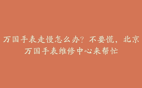 万国手表走慢怎么办?不要慌,北京万国手表维修中心来帮忙