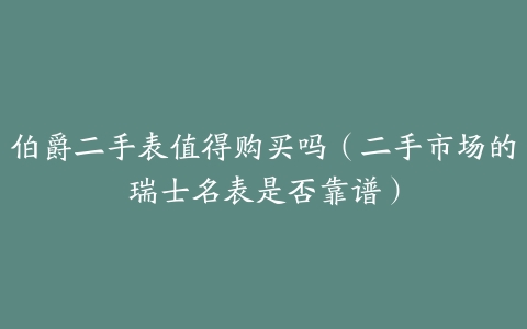 伯爵二手表值得购买吗(二手市场的瑞士名表是否靠谱)