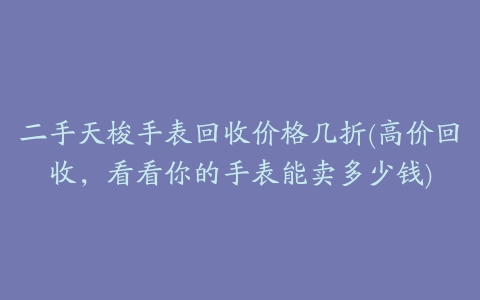 二手天梭手表回收价格几折(高价回收,看看你的手表能卖多少钱)