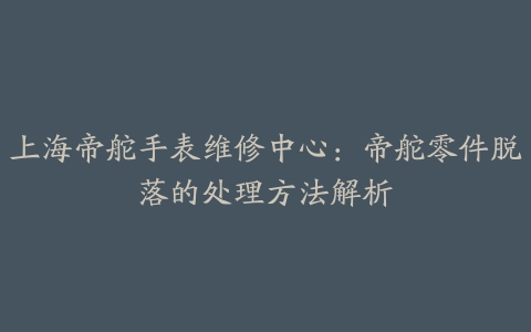 上海帝舵手表维修中心:帝舵零件脱落的处理方法解析