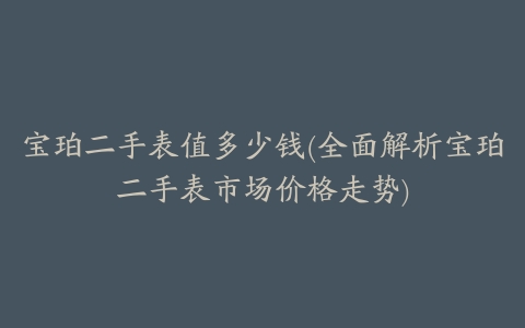 宝珀二手表值多少钱(全面解析宝珀二手表市场价格走势)